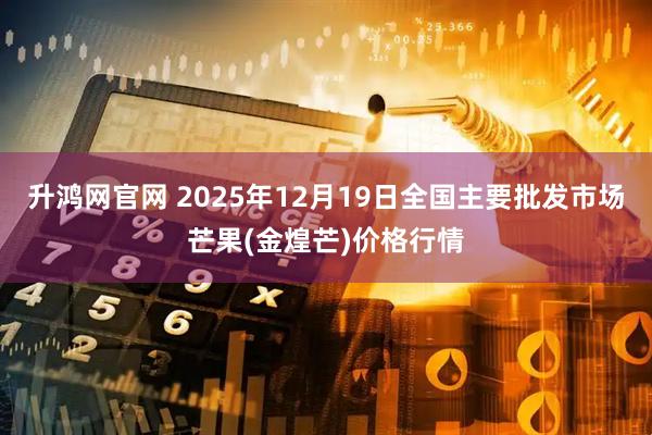 升鸿网官网 2025年12月19日全国主要批发市场芒果(金煌芒)价格行情