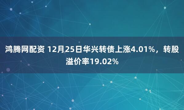 鸿腾网配资 12月25日华兴转债上涨4.01%，转股溢价率19.02%