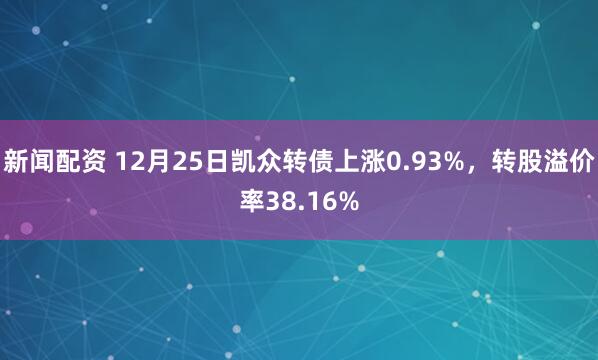 新闻配资 12月25日凯众转债上涨0.93%,转股溢价率38.16%