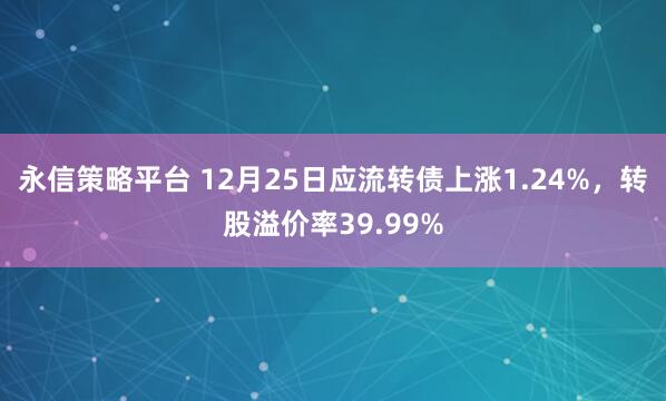 永信策略平台 12月25日应流转债上涨1.24%,转股溢价率39.99%