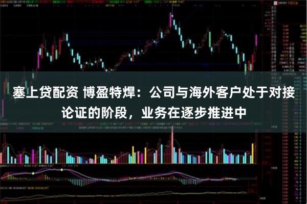 塞上贷配资 博盈特焊：公司与海外客户处于对接论证的阶段，业务在逐步推进中