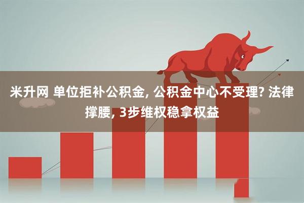 米升网 单位拒补公积金, 公积金中心不受理? 法律撑腰, 3步维权稳拿权益