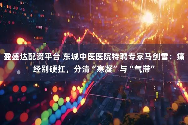 盈盛达配资平台 东城中医医院特聘专家马剑雪：痛经别硬扛，分清“寒凝”与“气滞”