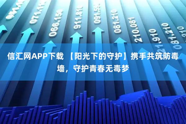 信汇网APP下载 【阳光下的守护】携手共筑防毒墙，守护青春无毒梦