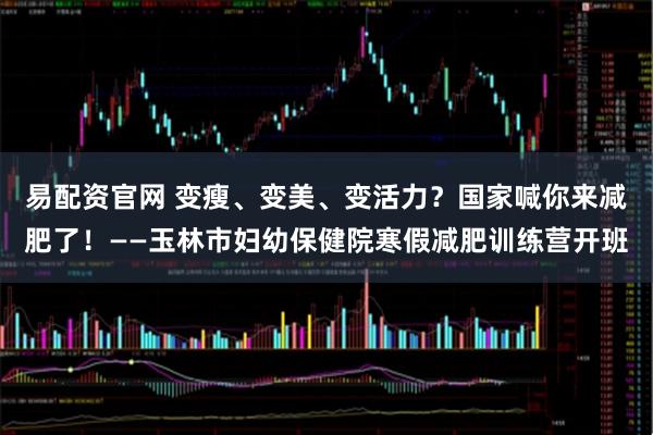易配资官网 变瘦、变美、变活力?国家喊你来减肥了!——玉林市妇幼保健院寒假减肥训练营开班