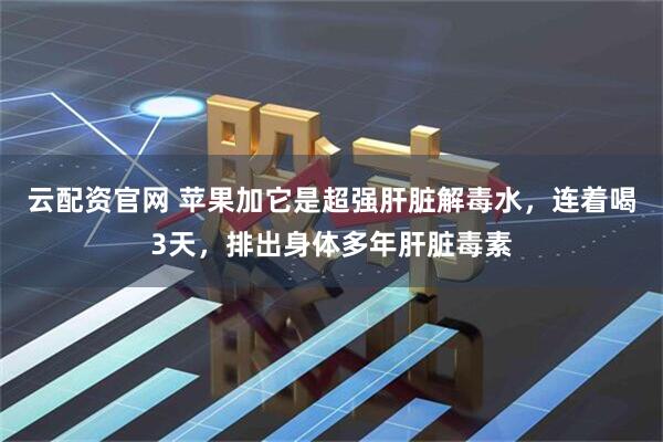云配资官网 苹果加它是超强肝脏解毒水，连着喝3天，排出身体多年肝脏毒素