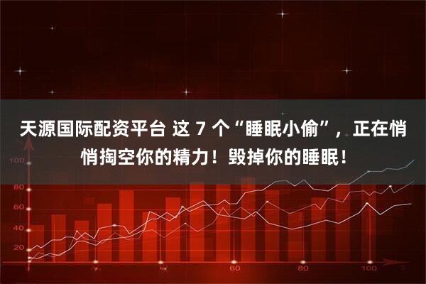 天源国际配资平台 这 7 个“睡眠小偷”，正在悄悄掏空你的精力！毁掉你的睡眠！