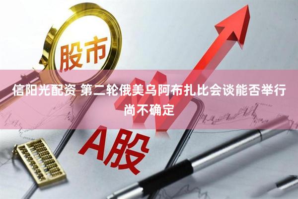 信阳光配资 第二轮俄美乌阿布扎比会谈能否举行尚不确定