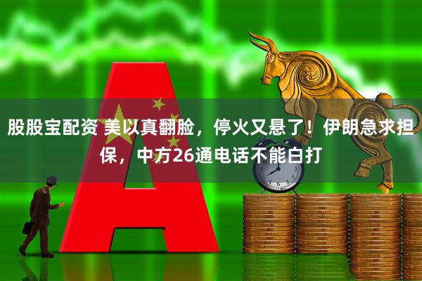 股股宝配资 美以真翻脸，停火又悬了！伊朗急求担保，中方26通电话不能白打