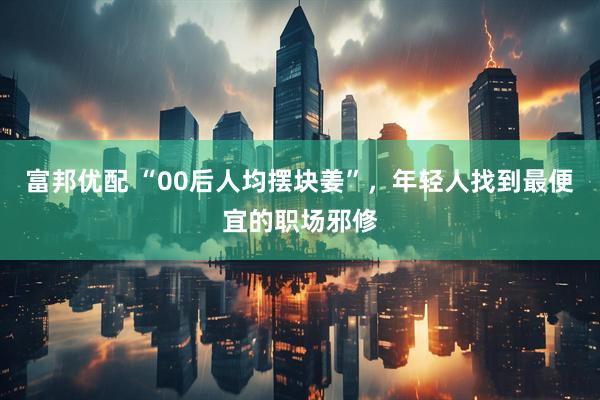 富邦优配 “00后人均摆块姜”，年轻人找到最便宜的职场邪修