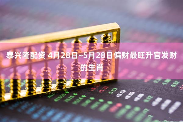泰兴隆配资 4月28日~5月28日偏财最旺升官发财的生肖