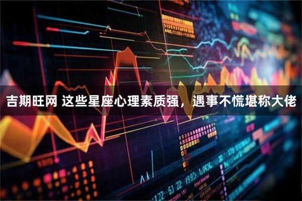 吉期旺网 这些星座心理素质强，遇事不慌堪称大佬